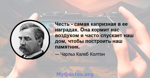 Честь - самая капризная в ее наградах. Она кормит нас воздухом и часто спускает наш дом, чтобы построить наш памятник.