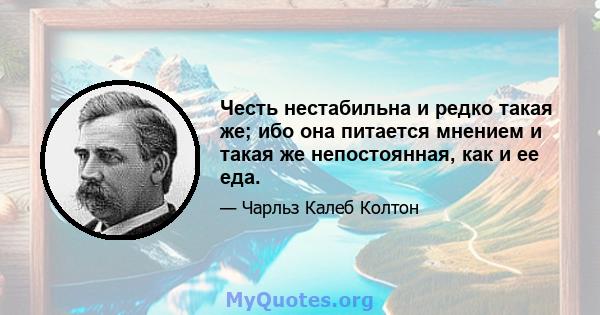 Честь нестабильна и редко такая же; ибо она питается мнением и такая же непостоянная, как и ее еда.