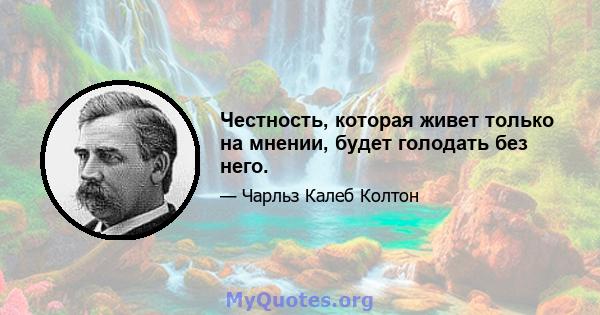 Честность, которая живет только на мнении, будет голодать без него.