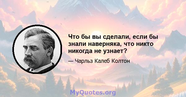 Что бы вы сделали, если бы знали наверняка, что никто никогда не узнает?