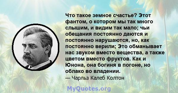 Что такое земное счастье? Этот фантом, о котором мы так много слышим, и видим так мало; чьи обещания постоянно даются и постоянно нарушаются, но, как постоянно верили; Это обманывает нас звуком вместо вещества, а также