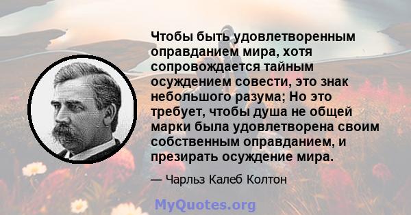 Чтобы быть удовлетворенным оправданием мира, хотя сопровождается тайным осуждением совести, это знак небольшого разума; Но это требует, чтобы душа не общей марки была удовлетворена своим собственным оправданием, и