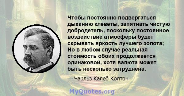 Чтобы постоянно подвергаться дыханию клеветы, запятнать чистую добродетель, поскольку постоянное воздействие атмосферы будет скрывать яркость лучшего золота; Но в любом случае реальная стоимость обоих продолжается