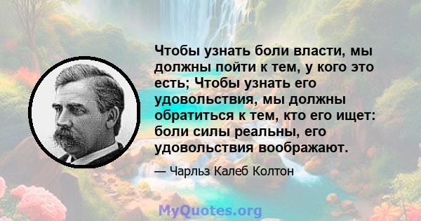 Чтобы узнать боли власти, мы должны пойти к тем, у кого это есть; Чтобы узнать его удовольствия, мы должны обратиться к тем, кто его ищет: боли силы реальны, его удовольствия воображают.