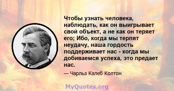 Чтобы узнать человека, наблюдать, как он выигрывает свой объект, а не как он теряет его; Ибо, когда мы терпят неудачу, наша гордость поддерживает нас - когда мы добиваемся успеха, это предает нас.