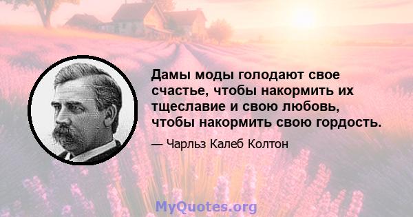 Дамы моды голодают свое счастье, чтобы накормить их тщеславие и свою любовь, чтобы накормить свою гордость.