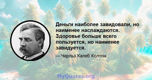 Деньги наиболее завидовали, но наименее наслаждаются. Здоровье больше всего пользуется, но наименее завидуется.