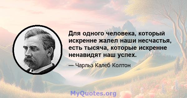 Для одного человека, который искренне жалел наши несчастья, есть тысяча, которые искренне ненавидят наш успех.