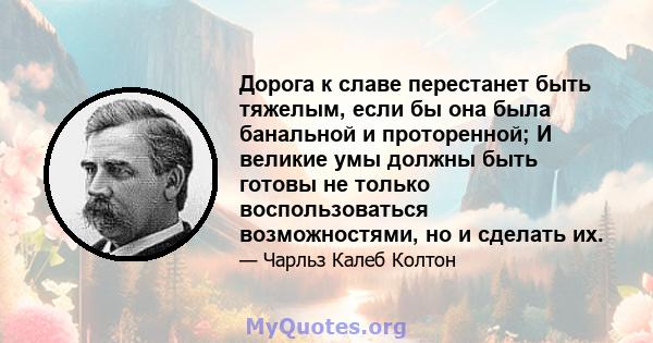 Дорога к славе перестанет быть тяжелым, если бы она была банальной и проторенной; И великие умы должны быть готовы не только воспользоваться возможностями, но и сделать их.