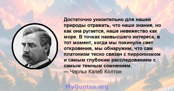 Достаточно унизительно для нашей природы отражать, что наши знания, но как она ругается, наше невежество как море. В точках наивысшего интереса, в тот момент, когда мы покинули свет откровения, мы обнаружим, что сам