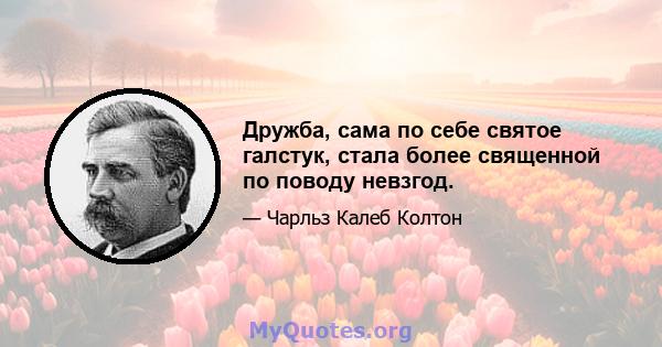 Дружба, сама по себе святое галстук, стала более священной по поводу невзгод.