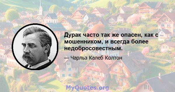 Дурак часто так же опасен, как с мошенником, и всегда более недобросовестным.