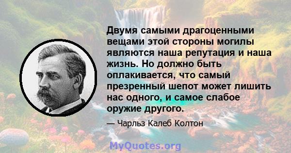 Двумя самыми драгоценными вещами этой стороны могилы являются наша репутация и наша жизнь. Но должно быть оплакивается, что самый презренный шепот может лишить нас одного, и самое слабое оружие другого.