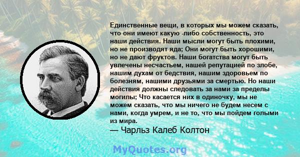 Единственные вещи, в которых мы можем сказать, что они имеют какую -либо собственность, это наши действия. Наши мысли могут быть плохими, но не производят яда; Они могут быть хорошими, но не дают фруктов. Наши богатства 