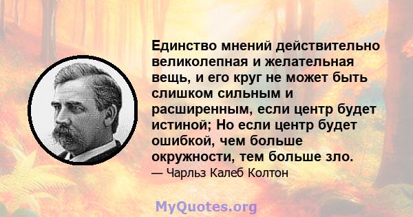 Единство мнений действительно великолепная и желательная вещь, и его круг не может быть слишком сильным и расширенным, если центр будет истиной; Но если центр будет ошибкой, чем больше окружности, тем больше зло.