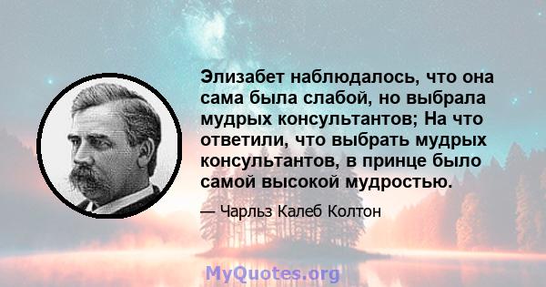 Элизабет наблюдалось, что она сама была слабой, но выбрала мудрых консультантов; На что ответили, что выбрать мудрых консультантов, в принце было самой высокой мудростью.