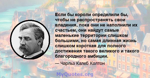 Если бы короли определили бы, чтобы не распространять свои владения, пока они не наполнили их счастьем, они найдут самые маленькие территории слишком большими, но самая длинная жизнь слишком короткая для полного