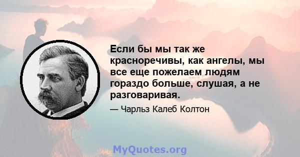 Если бы мы так же красноречивы, как ангелы, мы все еще пожелаем людям гораздо больше, слушая, а не разговаривая.