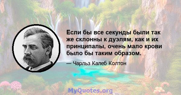 Если бы все секунды были так же склонны к дуэлям, как и их принципалы, очень мало крови было бы таким образом.