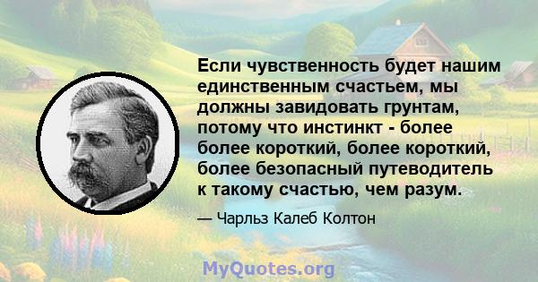 Если чувственность будет нашим единственным счастьем, мы должны завидовать грунтам, потому что инстинкт - более более короткий, более короткий, более безопасный путеводитель к такому счастью, чем разум.