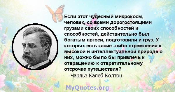 Если этот чудесный микрокосм, человек, со всеми дорогостоящими грузами своих способностей и способностей, действительно был богатым аргоси, подготовили и груз. У которых есть какие -либо стремления к высокой и