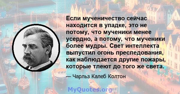 Если мученичество сейчас находится в упадке, это не потому, что мученики менее усердно, а потому, что мученики более мудры. Свет интеллекта выпустил огонь преследования, как наблюдается другие пожары, которые тлеют до