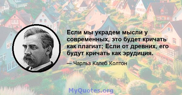 Если мы украдем мысли у современных, это будет кричать как плагиат; Если от древних, его будут кричать как эрудиция.