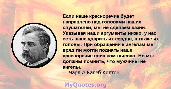 Если наше красноречие будет направлено над головами наших слушателей, мы не сделаем казни. Указывая наши аргументы низко, у нас есть шанс ударить их сердца, а также их головы. При обращении к ангелам мы вряд ли могли