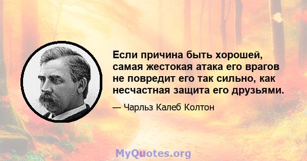 Если причина быть хорошей, самая жестокая атака его врагов не повредит его так сильно, как несчастная защита его друзьями.