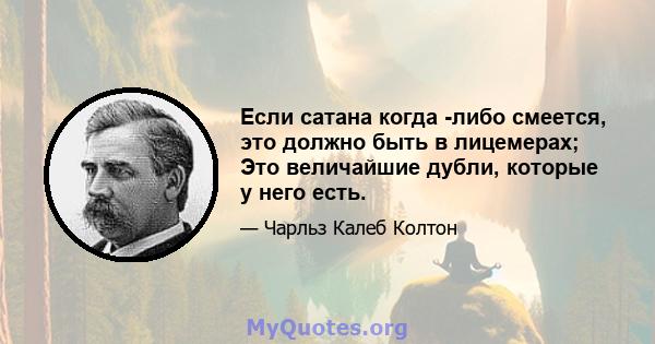 Если сатана когда -либо смеется, это должно быть в лицемерах; Это величайшие дубли, которые у него есть.