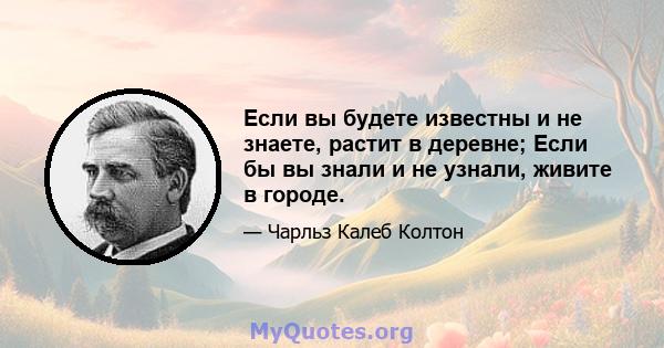 Если вы будете известны и не знаете, растит в деревне; Если бы вы знали и не узнали, живите в городе.