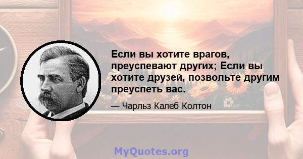 Если вы хотите врагов, преуспевают других; Если вы хотите друзей, позвольте другим преуспеть вас.