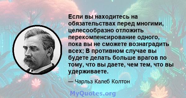 Если вы находитесь на обязательствах перед многими, целесообразно отложить перекомпенсирование одного, пока вы не сможете вознаградить всех; В противном случае вы будете делать больше врагов по тому, что вы даете, чем