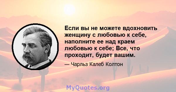 Если вы не можете вдохновить женщину с любовью к себе, наполните ее над краем любовью к себе; Все, что проходит, будет вашим.