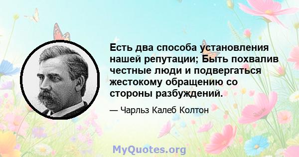 Есть два способа установления нашей репутации; Быть похвалив честные люди и подвергаться жестокому обращению со стороны разбуждений.