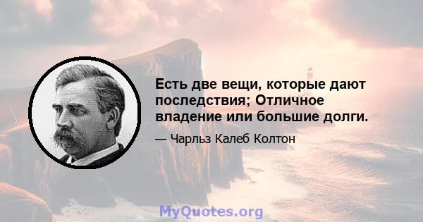 Есть две вещи, которые дают последствия; Отличное владение или большие долги.