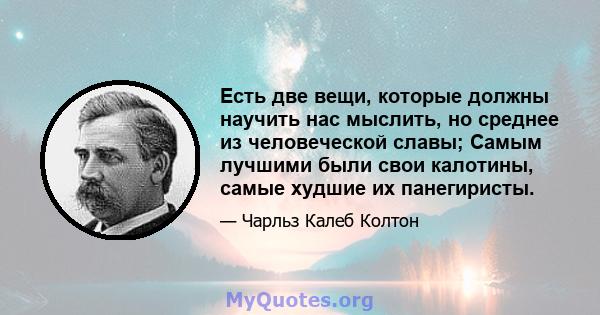 Есть две вещи, которые должны научить нас мыслить, но среднее из человеческой славы; Самым лучшими были свои калотины, самые худшие их панегиристы.