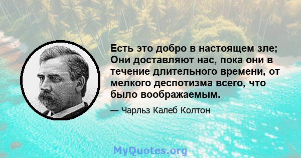 Есть это добро в настоящем зле; Они доставляют нас, пока они в течение длительного времени, от мелкого деспотизма всего, что было воображаемым.