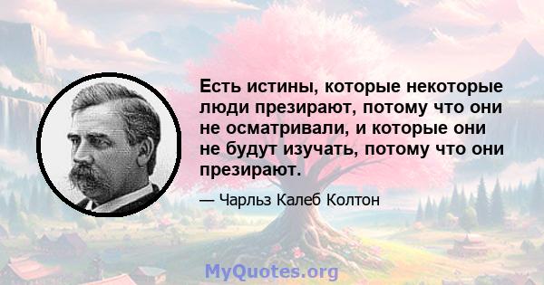 Есть истины, которые некоторые люди презирают, потому что они не осматривали, и которые они не будут изучать, потому что они презирают.