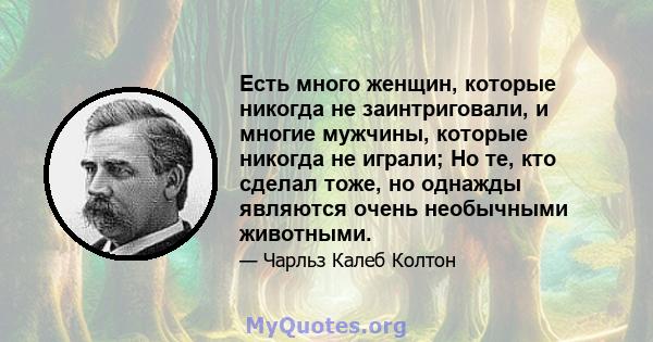 Есть много женщин, которые никогда не заинтриговали, и многие мужчины, которые никогда не играли; Но те, кто сделал тоже, но однажды являются очень необычными животными.