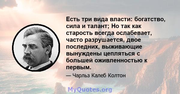 Есть три вида власти: богатство, сила и талант; Но так как старость всегда ослабевает, часто разрушается, двое последних, выживающие вынуждены цепляться с большей оживленностью к первым.