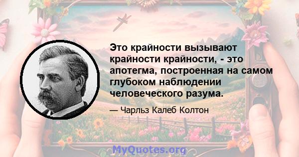 Это крайности вызывают крайности крайности, - это апотегма, построенная на самом глубоком наблюдении человеческого разума.