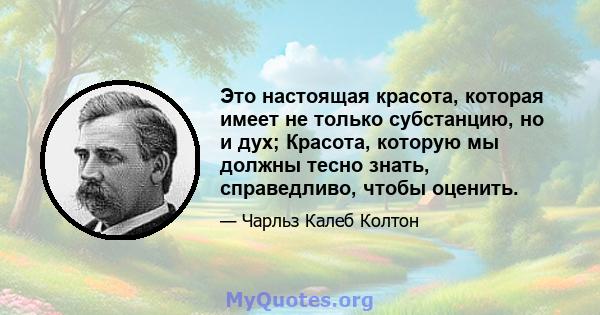 Это настоящая красота, которая имеет не только субстанцию, но и дух; Красота, которую мы должны тесно знать, справедливо, чтобы оценить.