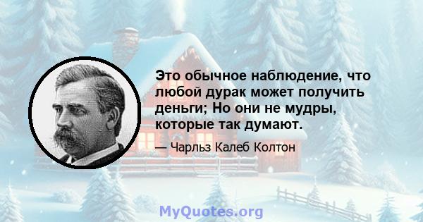 Это обычное наблюдение, что любой дурак может получить деньги; Но они не мудры, которые так думают.