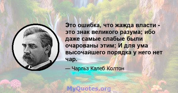 Это ошибка, что жажда власти - это знак великого разума; ибо даже самые слабые были очарованы этим; И для ума высочайшего порядка у него нет чар.