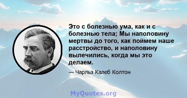 Это с болезнью ума, как и с болезнью тела; Мы наполовину мертвы до того, как поймем наше расстройство, и наполовину вылечились, когда мы это делаем.