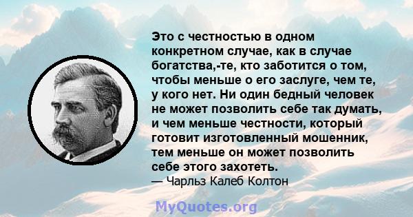 Это с честностью в одном конкретном случае, как в случае богатства,-те, кто заботится о том, чтобы меньше о его заслуге, чем те, у кого нет. Ни один бедный человек не может позволить себе так думать, и чем меньше