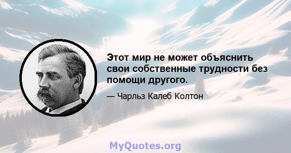 Этот мир не может объяснить свои собственные трудности без помощи другого.