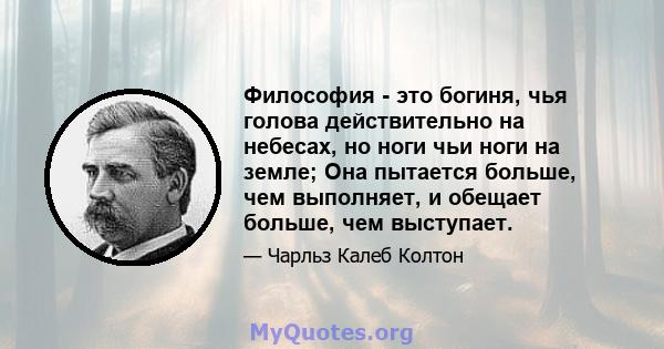 Философия - это богиня, чья голова действительно на небесах, но ноги чьи ноги на земле; Она пытается больше, чем выполняет, и обещает больше, чем выступает.