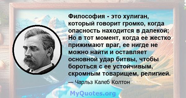 Философия - это хулиган, который говорит громко, когда опасность находится в далекой; Но в тот момент, когда ее жестко прижимают враг, ее нигде не можно найти и оставляет основной удар битвы, чтобы бороться с ее